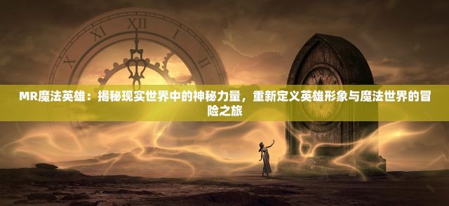 MR魔法英雄：揭秘现实世界中的神秘力量，重新定义英雄形象与魔法世界的冒险之旅